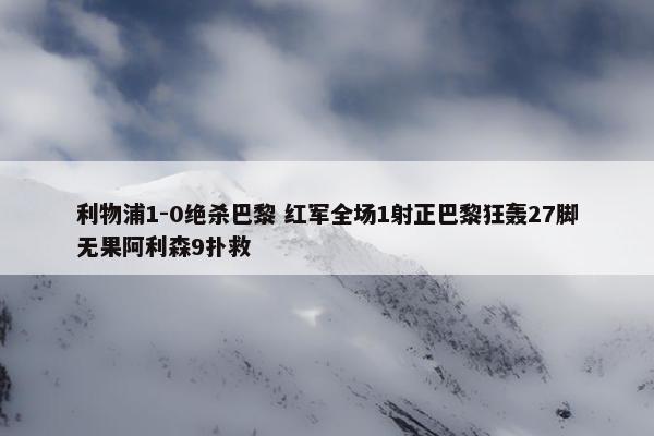 利物浦1-0绝杀巴黎 红军全场1射正巴黎狂轰27脚无果阿利森9扑救