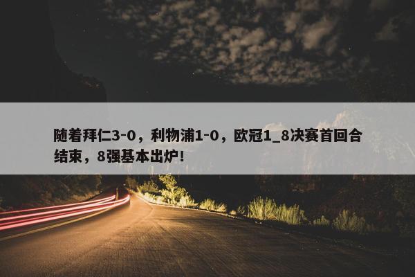 随着拜仁3-0，利物浦1-0，欧冠1_8决赛首回合结束，8强基本出炉！