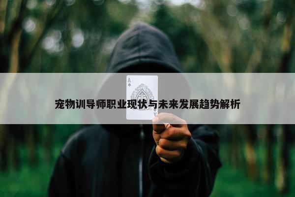 宠物训导师职业现状与未来发展趋势解析