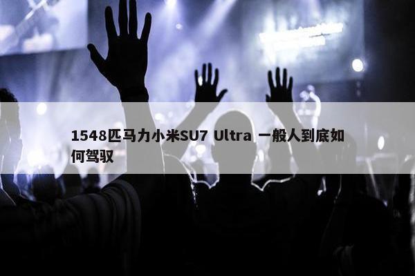 1548匹马力小米SU7 Ultra 一般人到底如何驾驭