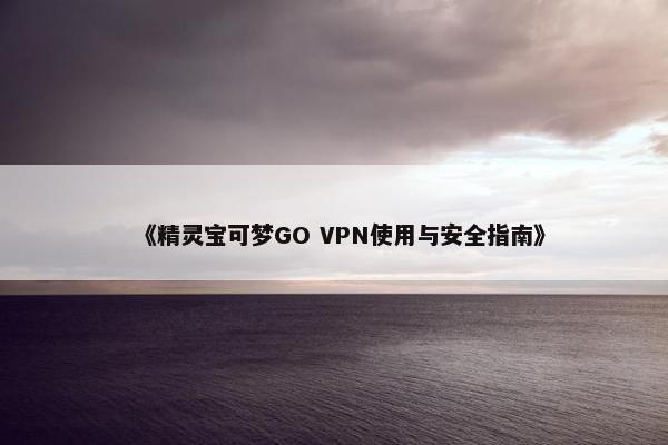 《精灵宝可梦GO VPN使用与安全指南》