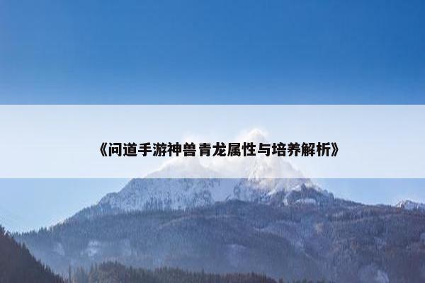 《问道手游神兽青龙属性与培养解析》