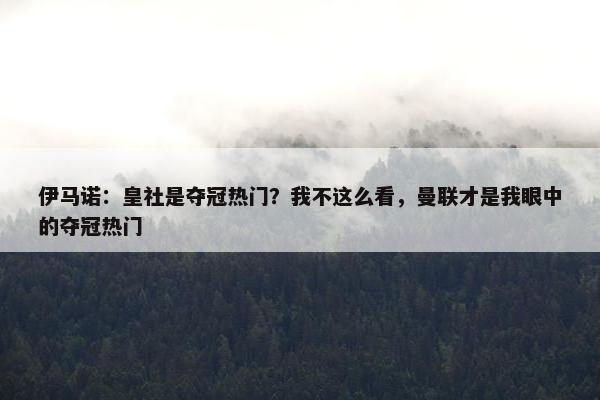 伊马诺：皇社是夺冠热门？我不这么看，曼联才是我眼中的夺冠热门