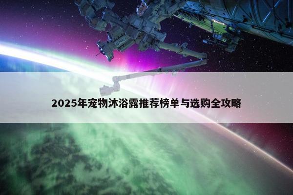 2025年宠物沐浴露推荐榜单与选购全攻略