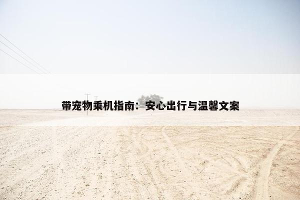 带宠物乘机指南：安心出行与温馨文案