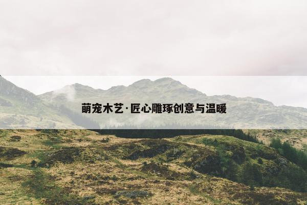 萌宠木艺·匠心雕琢创意与温暖