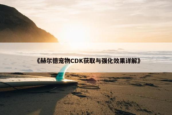 《赫尔德宠物CDK获取与强化效果详解》