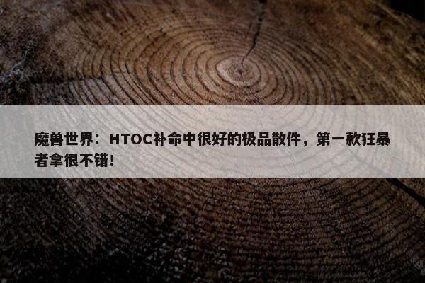 魔兽世界：HTOC补命中很好的极品散件，第一款狂暴者拿很不错！