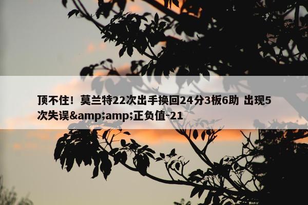 顶不住！莫兰特22次出手换回24分3板6助 出现5次失误&amp;正负值-21