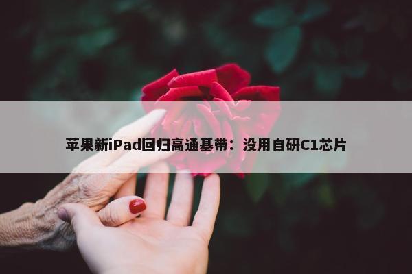 苹果新iPad回归高通基带：没用自研C1芯片