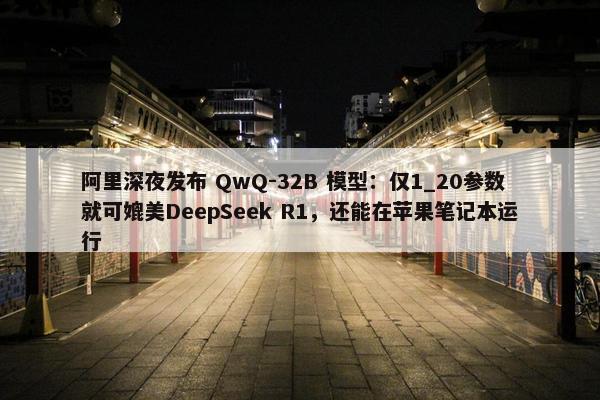 阿里深夜发布 QwQ-32B 模型：仅1_20参数就可媲美DeepSeek R1，还能在苹果笔记本运行