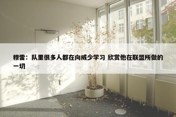 穆雷：队里很多人都在向威少学习 欣赏他在联盟所做的一切