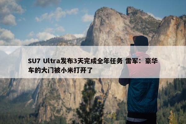 SU7 Ultra发布3天完成全年任务 雷军：豪华车的大门被小米打开了