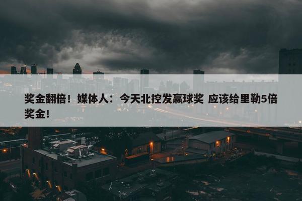 奖金翻倍！媒体人：今天北控发赢球奖 应该给里勒5倍奖金！