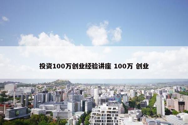 投资100万创业经验讲座 100万 创业