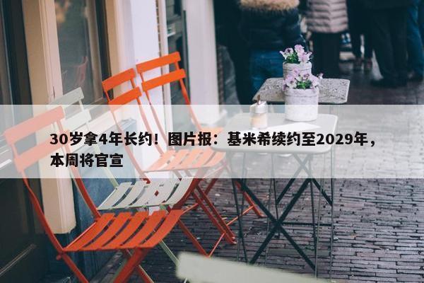 30岁拿4年长约！图片报：基米希续约至2029年，本周将官宣