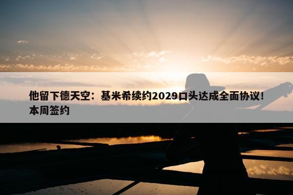 他留下德天空：基米希续约2029口头达成全面协议！本周签约