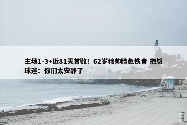 主场1-3+近81天首败！62岁穆帅脸色铁青 抱怨球迷：你们太安静了