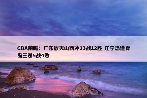 CBA前瞻：广东欲灭山西冲13战12胜 辽宁恐遭青岛三杀5战4败