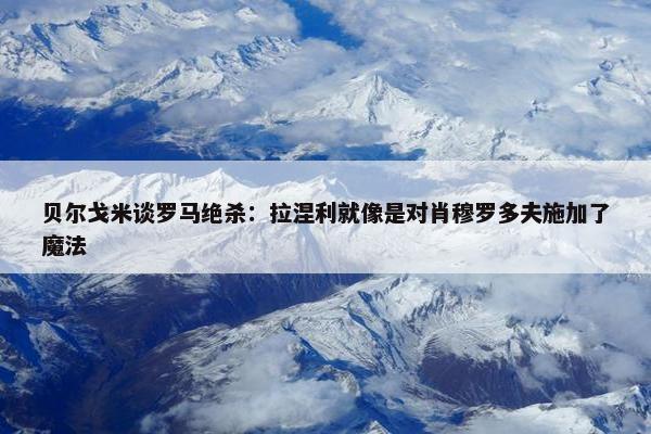 贝尔戈米谈罗马绝杀：拉涅利就像是对肖穆罗多夫施加了魔法