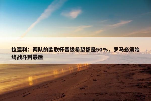 拉涅利：两队的欧联杯晋级希望都是50%，罗马必须始终战斗到最后