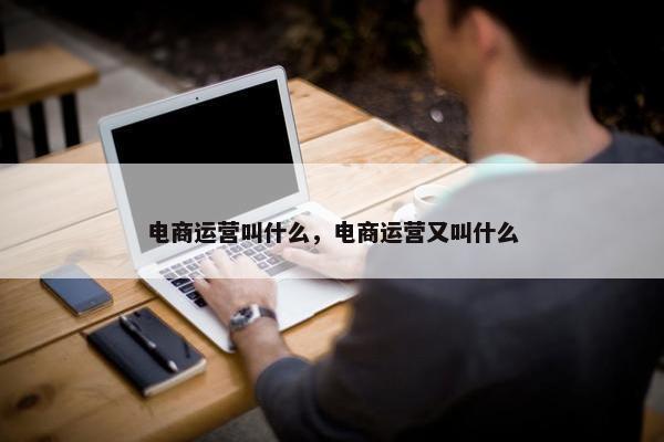 电商运营叫什么，电商运营又叫什么