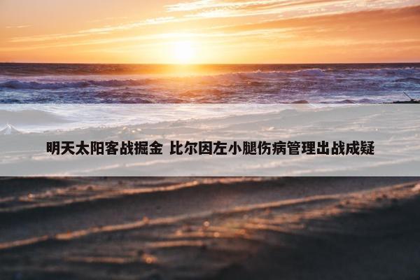 明天太阳客战掘金 比尔因左小腿伤病管理出战成疑