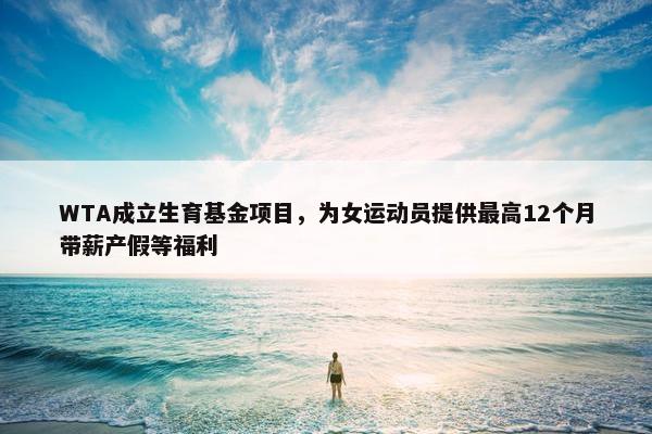 WTA成立生育基金项目，为女运动员提供最高12个月带薪产假等福利