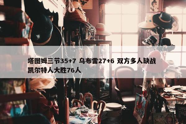 塔图姆三节35+7 乌布雷27+6 双方多人缺战 凯尔特人大胜76人