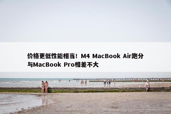 价格更低性能相当！M4 MacBook Air跑分与MacBook Pro相差不大