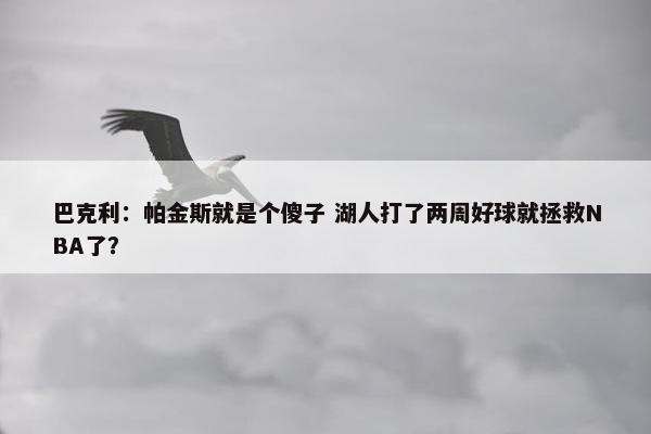 巴克利：帕金斯就是个傻子 湖人打了两周好球就拯救NBA了？