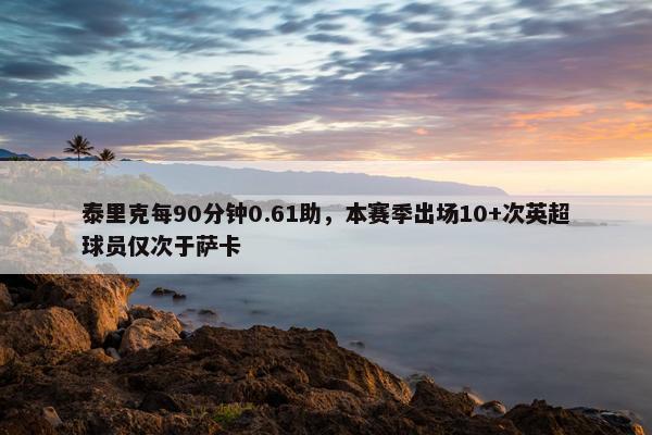 泰里克每90分钟0.61助，本赛季出场10+次英超球员仅次于萨卡