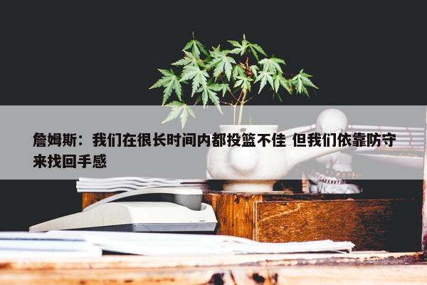 詹姆斯：我们在很长时间内都投篮不佳 但我们依靠防守来找回手感