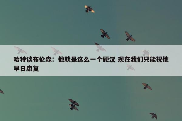 哈特谈布伦森：他就是这么一个硬汉 现在我们只能祝他早日康复