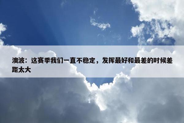 澳波：这赛季我们一直不稳定，发挥最好和最差的时候差距太大