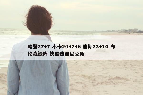 哈登27+7 小卡20+7+6 唐斯23+10 布伦森缺阵 快船击退尼克斯