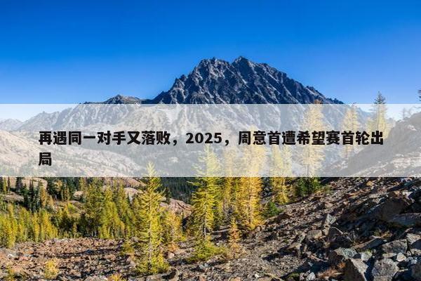 再遇同一对手又落败，2025，周意首遭希望赛首轮出局