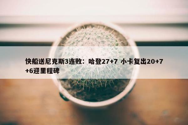 快船送尼克斯3连败：哈登27+7 小卡复出20+7+6迎里程碑