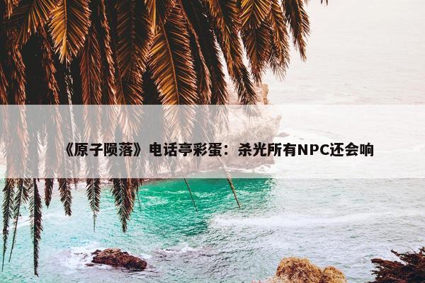 《原子陨落》电话亭彩蛋：杀光所有NPC还会响