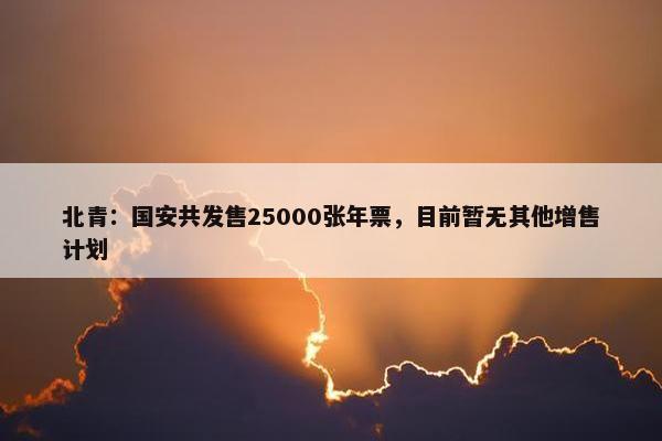 北青：国安共发售25000张年票，目前暂无其他增售计划