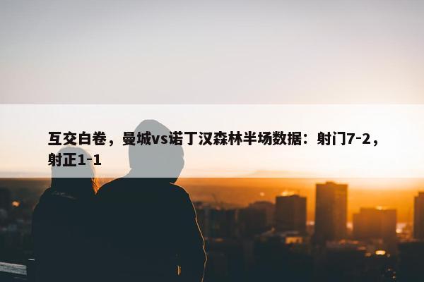 互交白卷，曼城vs诺丁汉森林半场数据：射门7-2，射正1-1