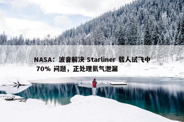 NASA：波音解决 Starliner 载人试飞中 70% 问题，正处理氦气泄漏