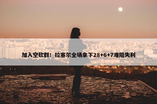 加入空砍群！拉塞尔全场拿下28+6+7难阻失利