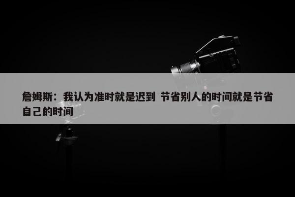 詹姆斯：我认为准时就是迟到 节省别人的时间就是节省自己的时间