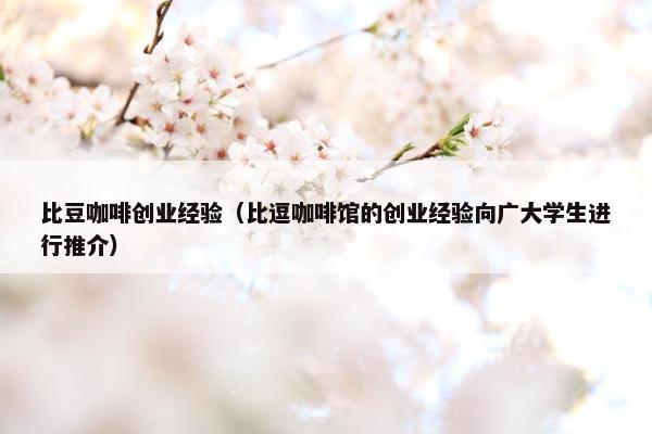 比豆咖啡创业经验（比逗咖啡馆的创业经验向广大学生进行推介）