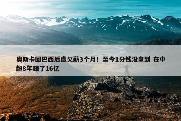 奥斯卡回巴西后遭欠薪3个月！至今1分钱没拿到 在中超8年赚了16亿