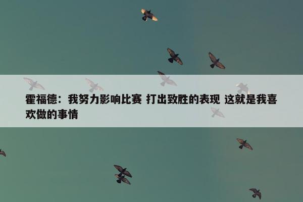 霍福德：我努力影响比赛 打出致胜的表现 这就是我喜欢做的事情