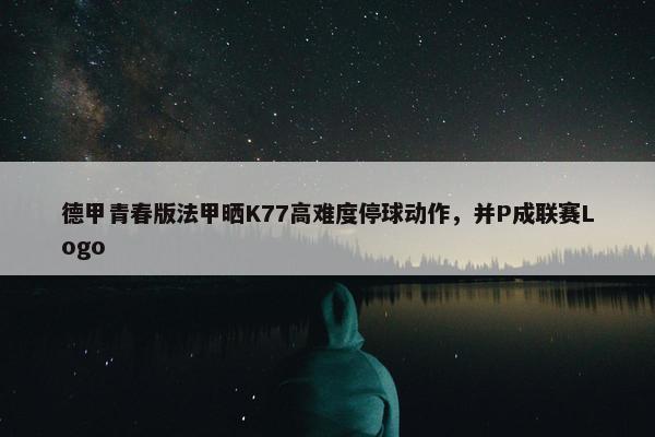 德甲青春版法甲晒K77高难度停球动作，并P成联赛Logo