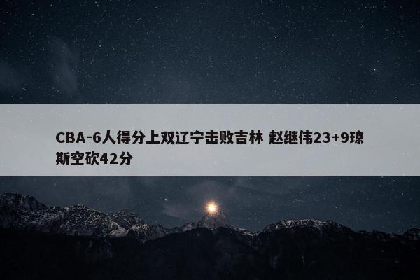 CBA-6人得分上双辽宁击败吉林 赵继伟23+9琼斯空砍42分