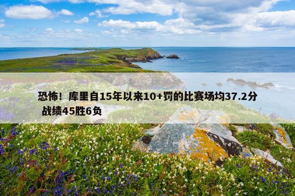 恐怖！库里自15年以来10+罚的比赛场均37.2分 战绩45胜6负